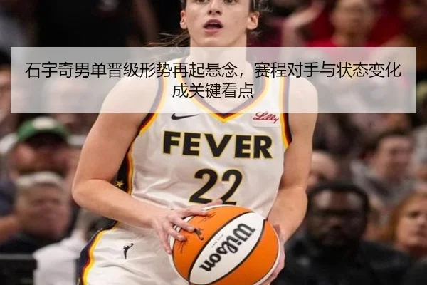 石宇奇男单晋级形势再起悬念，赛程对手与状态变化成关键看点
